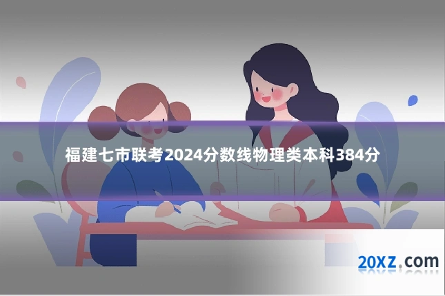 福建七市联考2024分数线物理类本科384分