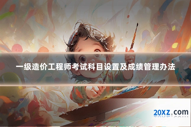 一级造价工程师考试科目设置及成绩管理办法