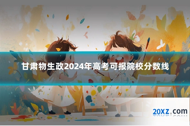 甘肃物生政2024年高考可报院校分数线