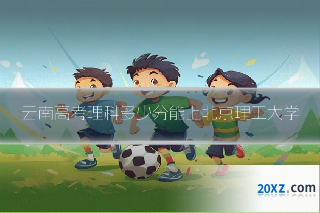 云南高考理科多少分能上北京理工大学