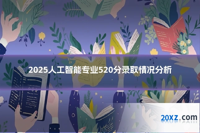 2025人工智能专业520分录取情况分析