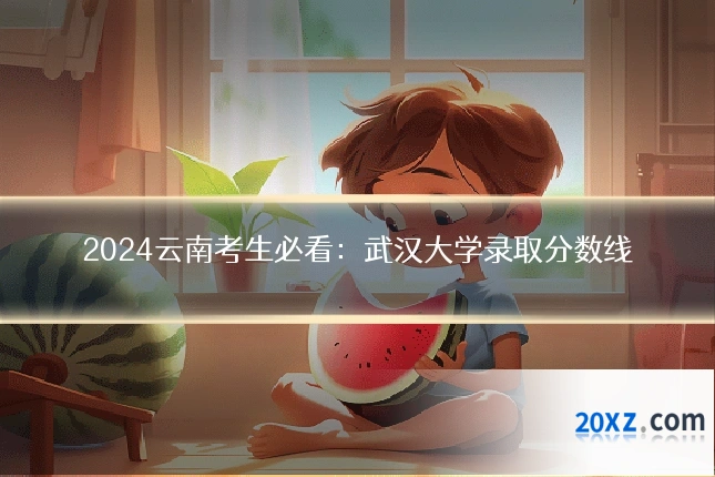 2024云南考生必看：武汉大学录取分数线