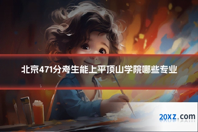 北京471分考生能上平顶山学院哪些专业