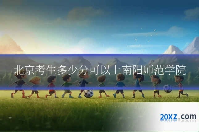北京考生多少分可以上南阳师范学院