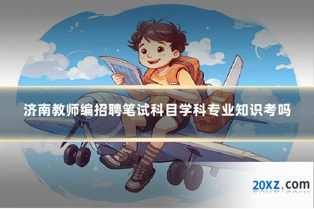 济南教师编招聘笔试科目学科专业知识考吗