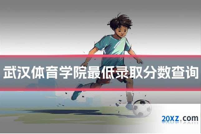 武汉体育学院最低录取分数查询