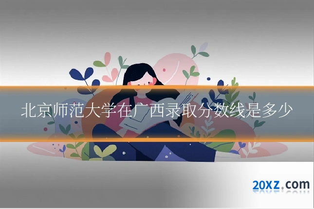 北京师范大学在广西录取分数线是多少