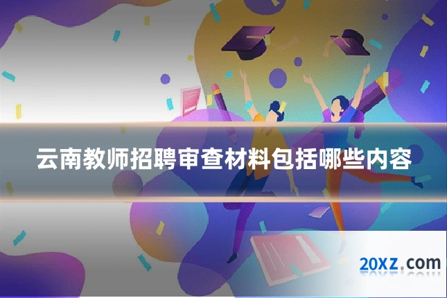 云南教师招聘审查材料包括哪些内容