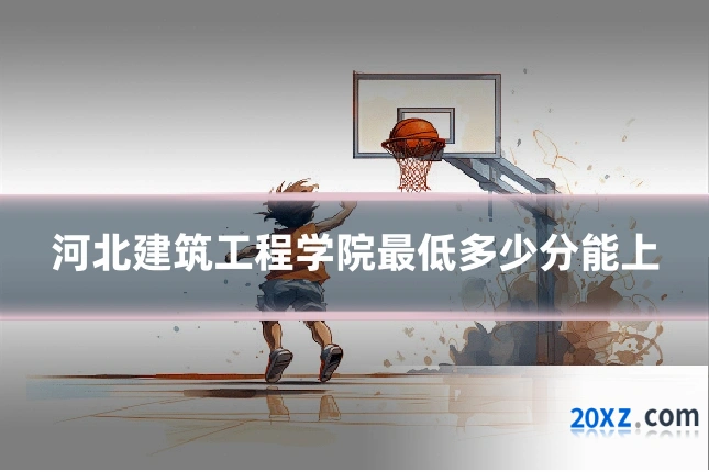 河北建筑工程学院最低多少分能上