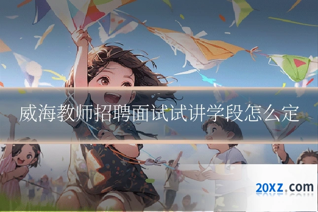 威海教师招聘面试试讲学段怎么定