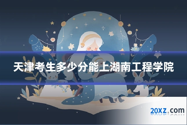 天津考生多少分能上湖南工程学院