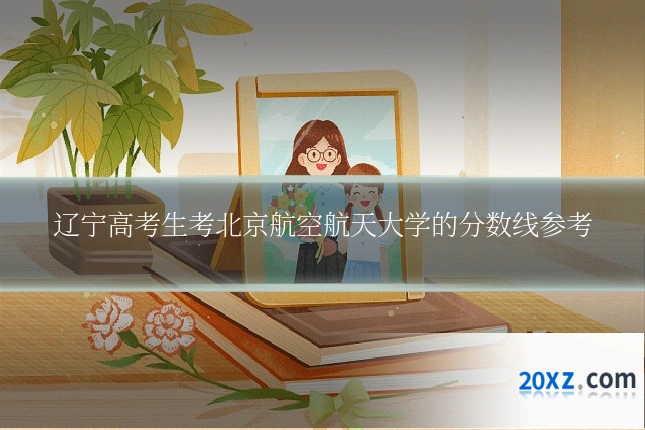 辽宁高考生考北京航空航天大学的分数线参考