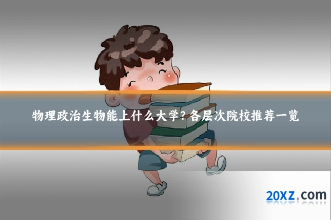 物理政治生物能上什么大学?各层次院校推荐一览