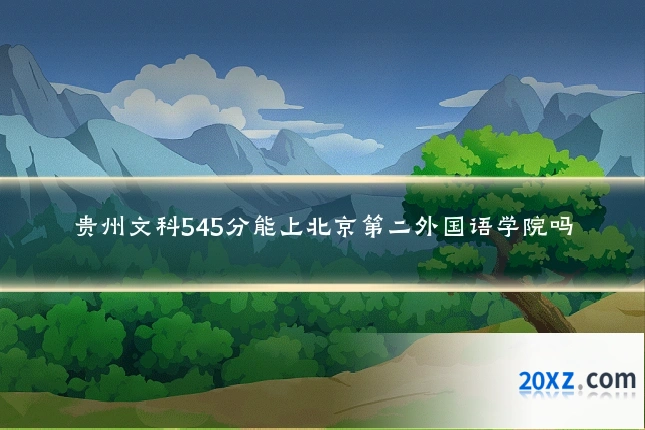 贵州文科545分能上北京第二外国语学院吗