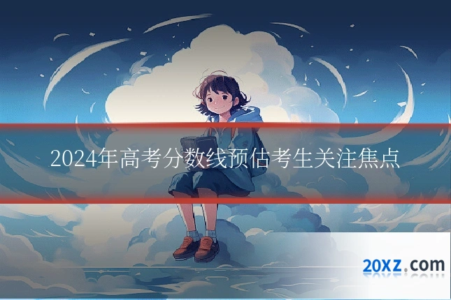 2024年高考分数线预估考生关注焦点