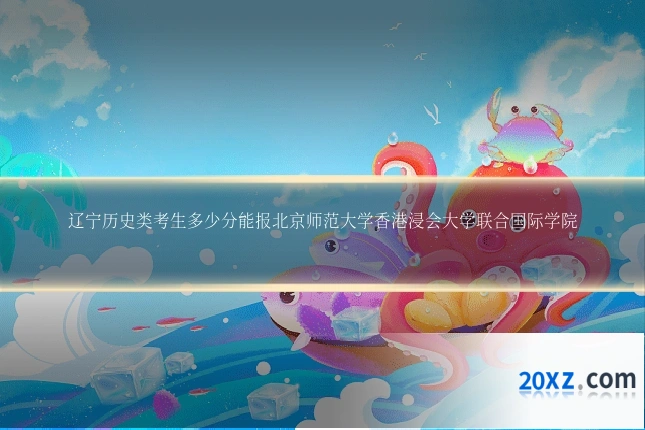 辽宁历史类考生多少分能报北京师范大学香港浸会大学联合国际学院