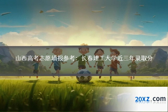 山西高考志愿填报参考:长春理工大学近三年录取分