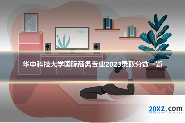 华中科技大学国际商务专业2023录取分数一览