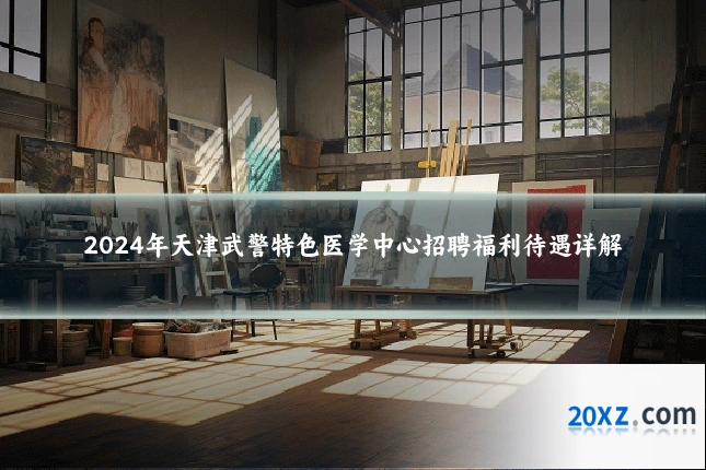 2024年天津武警特色医学中心招聘福利待遇详解