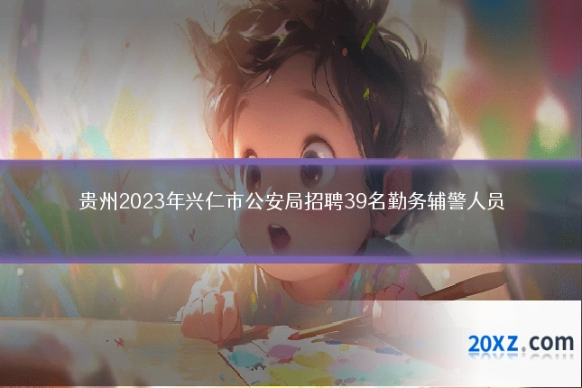 贵州2023年兴仁市公安局招聘39名勤务辅警人员