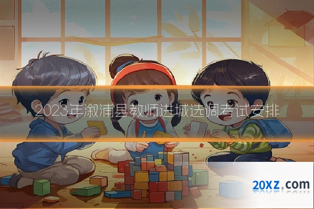 2023年溆浦县教师进城选调考试安排