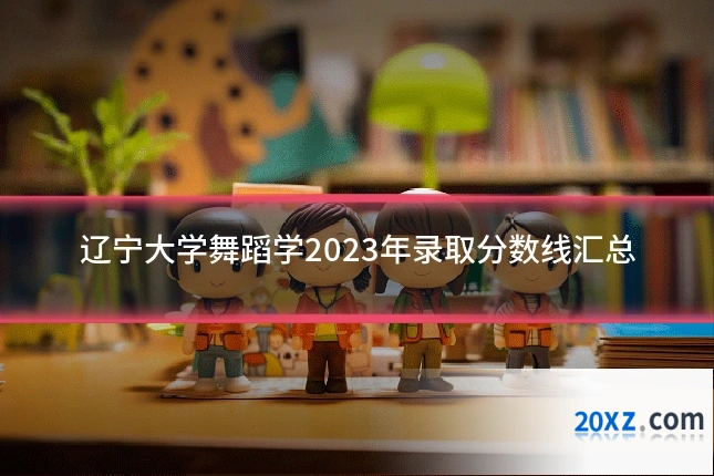 辽宁大学舞蹈学2023年录取分数线汇总