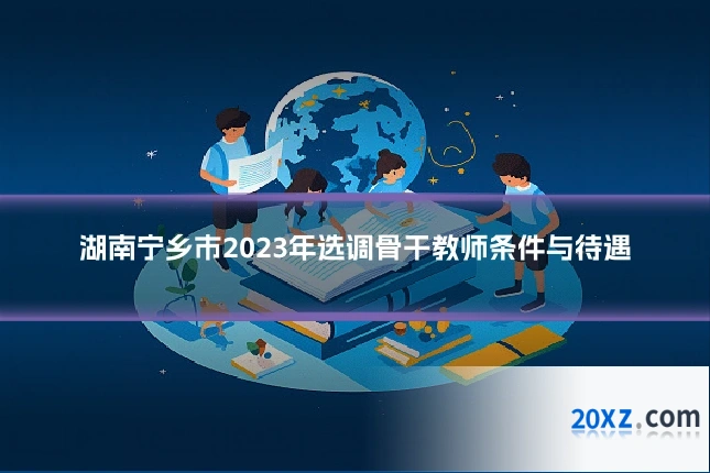 湖南宁乡市2023年选调骨干教师条件与待遇
