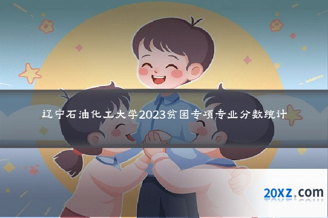 辽宁石油化工大学2023贫困专项专业分数统计