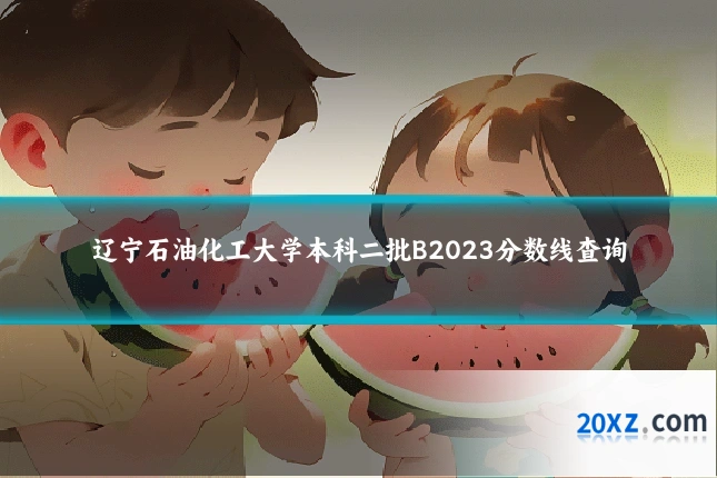 辽宁石油化工大学本科二批B2023分数线查询