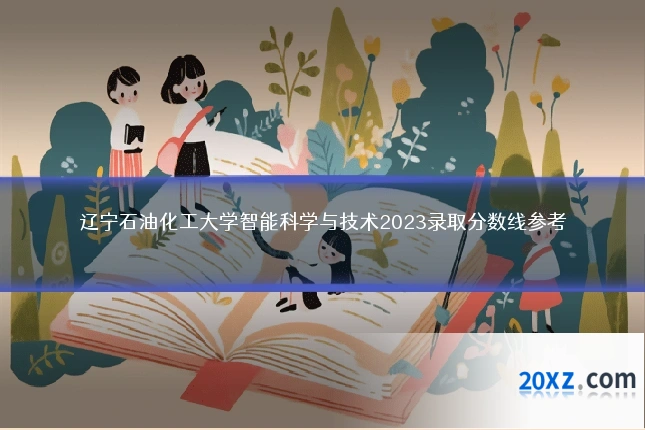 辽宁石油化工大学智能科学与技术2023录取分数线参考