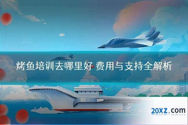 烤鱼培训去哪里好 费用与支持全解析