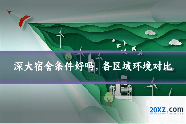 深大宿舍条件好吗,各区域环境对比