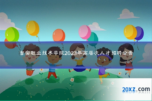 吉安职业技术学院2023年高层次人才招聘公告
