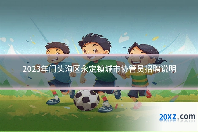 2023年门头沟区永定镇城市协管员招聘说明
