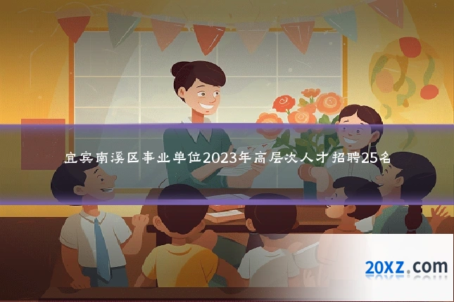 宜宾南溪区事业单位2023年高层次人才招聘25名