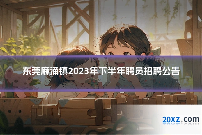 东莞麻涌镇2023年下半年聘员招聘公告