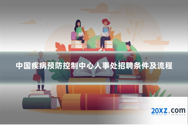 中国疾病预防控制中心人事处招聘条件及流程