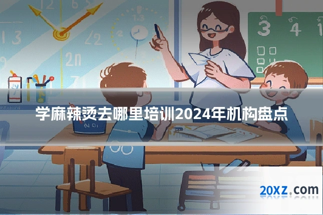 学麻辣烫去哪里培训2024年机构盘点