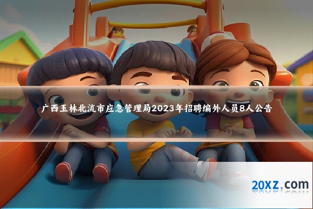 广西玉林北流市应急管理局2023年招聘编外人员8人公告