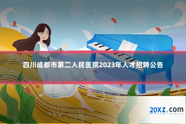 四川成都市第二人民医院2023年人才招聘公告