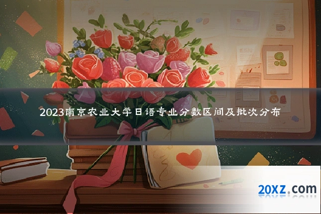 2023南京农业大学日语专业分数区间及批次分布