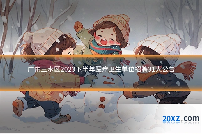 广东三水区2023下半年医疗卫生单位招聘31人公告