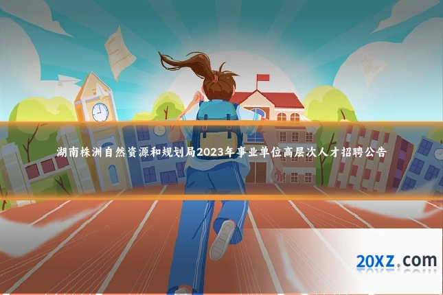 湖南株洲自然资源和规划局2023年事业单位高层次人才招聘公告