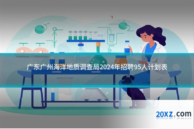 广东广州海洋地质调查局2024年招聘95人计划表