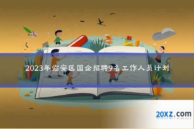 2023年临安区国企招聘9名工作人员计划