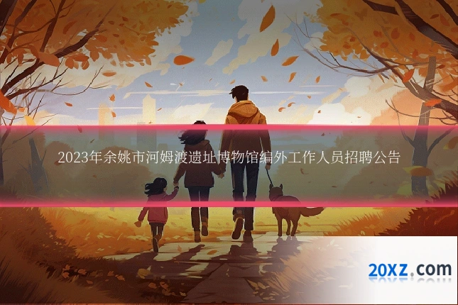 2023年余姚市河姆渡遗址博物馆编外工作人员招聘公告