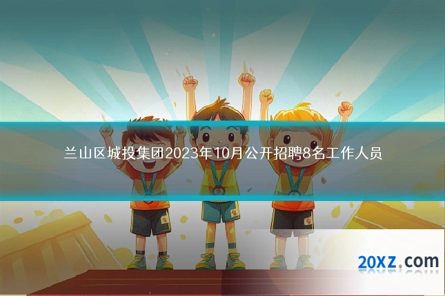兰山区城投集团2023年10月公开招聘8名工作人员