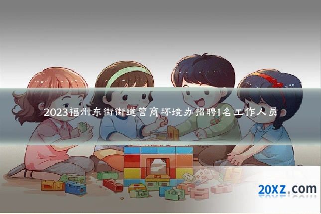 2023福州东街街道营商环境办招聘1名工作人员