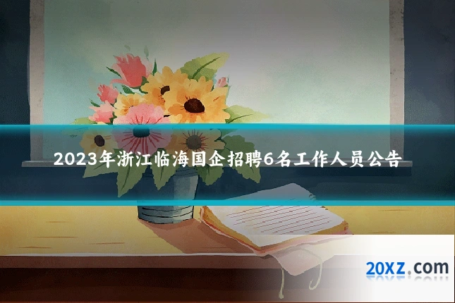 2023年浙江临海国企招聘6名工作人员公告