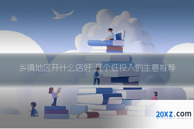 乡镇地区开什么店好 几个低投入的生意推荐